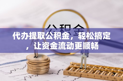 临颍代办提取公积金，轻松搞定，让资金流动更顺畅