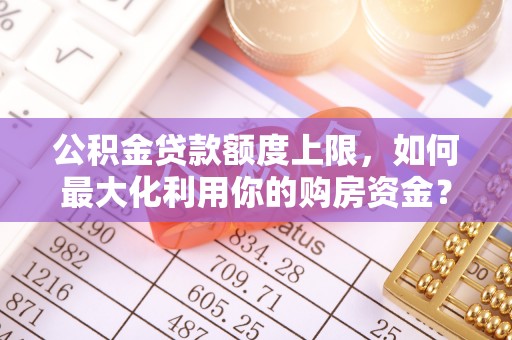 临颍公积金贷款额度上限，如何最大化利用你的购房资金？