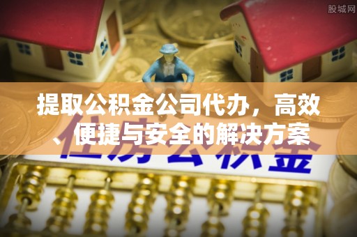 临颍提取公积金公司代办，高效、便捷与安全的解决方案