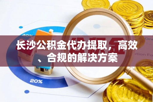 临颍长沙公积金代办提取，高效、合规的解决方案