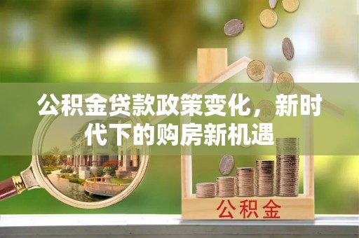 临颍公积金贷款政策变化，新时代下的购房新机遇
