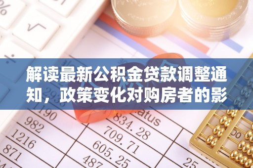 临颍解读最新公积金贷款调整通知，政策变化对购房者的影响