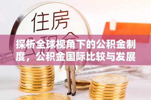 临颍探析全球视角下的公积金制度，公积金国际比较与发展趋势