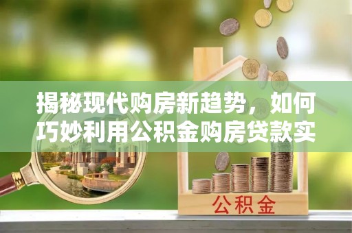 临颍揭秘现代购房新趋势，如何巧妙利用公积金购房贷款实现梦想家园