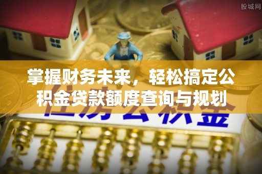 临颍掌握财务未来，轻松搞定公积金贷款额度查询与规划