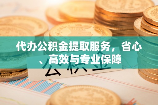 临颍代办公积金提取服务，省心、高效与专业保障