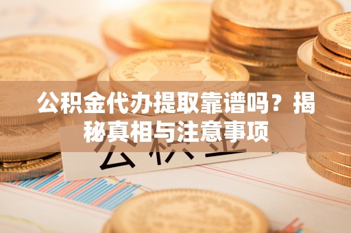 临颍公积金代办提取靠谱吗？揭秘真相与注意事项