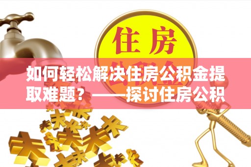 临颍如何轻松解决住房公积金提取难题？——探讨住房公积金提取代办服务