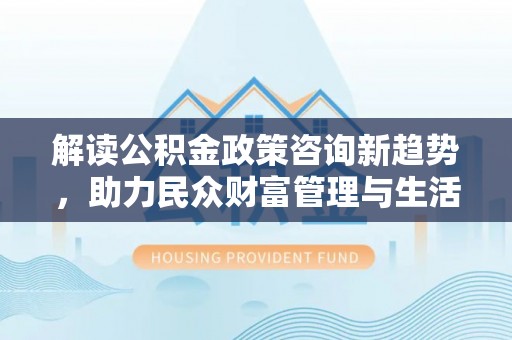 临颍解读公积金政策咨询新趋势，助力民众财富管理与生活规划