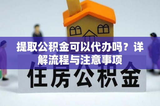 临颍提取公积金可以代办吗？详解流程与注意事项