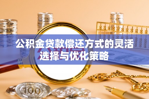 临颍公积金贷款偿还方式的灵活选择与优化策略