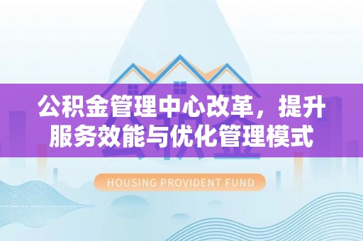 临颍公积金管理中心改革，提升服务效能与优化管理模式