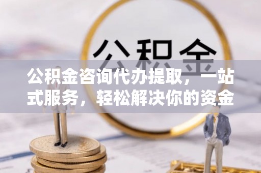临颍公积金咨询代办提取，一站式服务，轻松解决你的资金难题