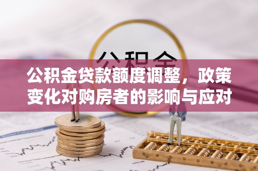 临颍公积金贷款额度调整，政策变化对购房者的影响与应对策略