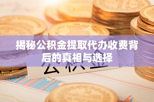 临颍揭秘公积金提取代办收费背后的真相与选择