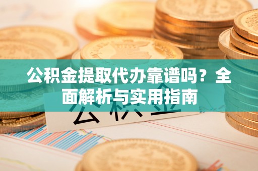 临颍公积金提取代办靠谱吗？全面解析与实用指南