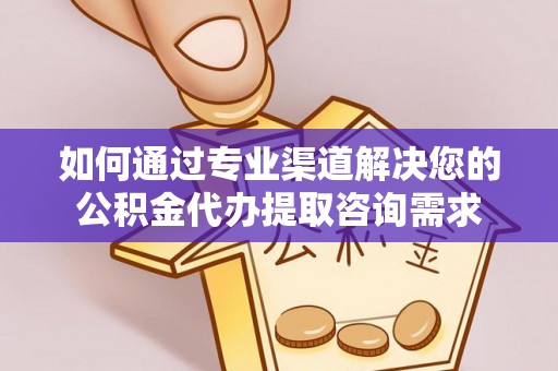 临颍如何通过专业渠道解决您的公积金代办提取咨询需求