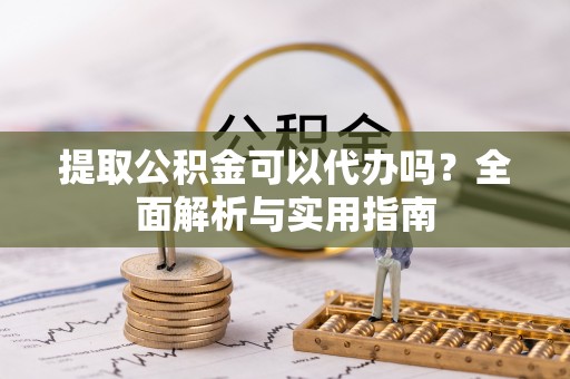 临颍提取公积金可以代办吗？全面解析与实用指南