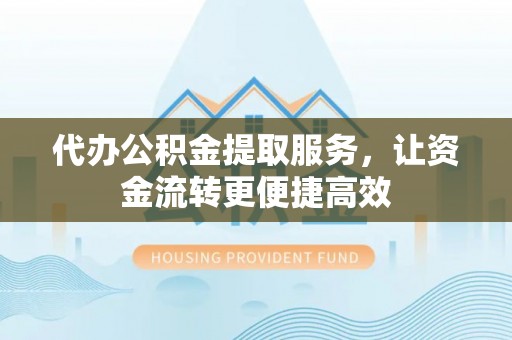 临颍代办公积金提取服务，让资金流转更便捷高效