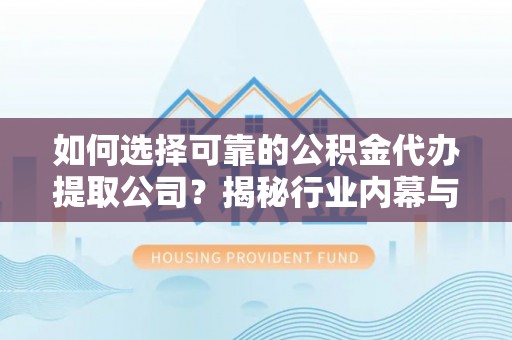 临颍如何选择可靠的公积金代办提取公司？揭秘行业内幕与服务指南