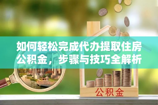 临颍如何轻松完成代办提取住房公积金，步骤与技巧全解析