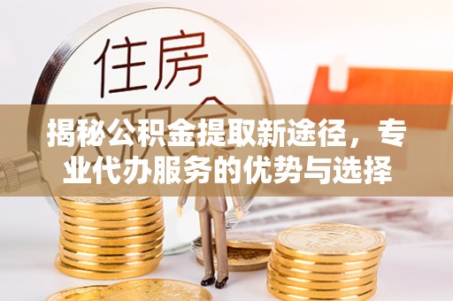 临颍揭秘公积金提取新途径，专业代办服务的优势与选择