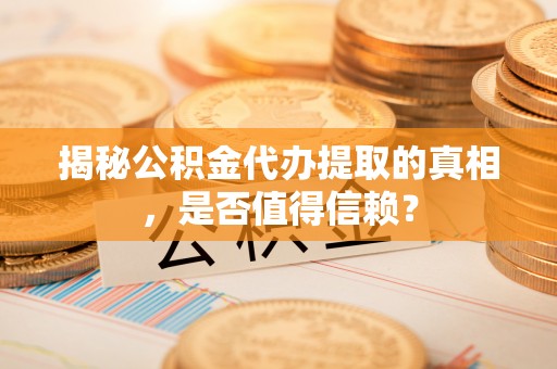 临颍揭秘公积金代办提取的真相，是否值得信赖？