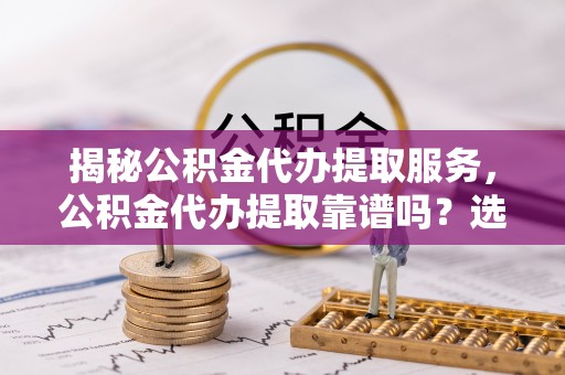 临颍揭秘公积金代办提取服务，公积金代办提取靠谱吗？选择需谨慎