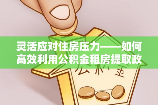 临颍灵活应对住房压力——如何高效利用公积金租房提取政策