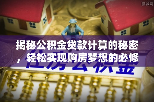 临颍揭秘公积金贷款计算的秘密，轻松实现购房梦想的必修课