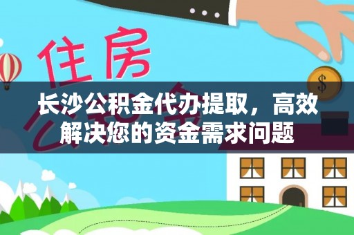临颍长沙公积金代办提取，高效解决您的资金需求问题