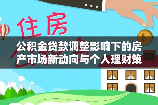 临颍公积金贷款调整影响下的房产市场新动向与个人理财策略