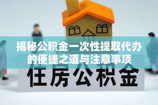 临颍揭秘公积金一次性提取代办的便捷之道与注意事项