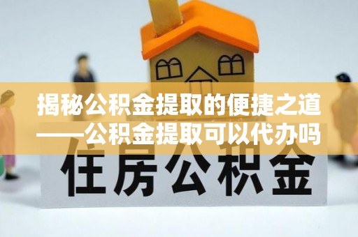 临颍揭秘公积金提取的便捷之道——公积金提取可以代办吗？