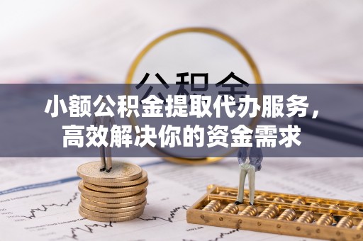 临颍小额公积金提取代办服务，高效解决你的资金需求