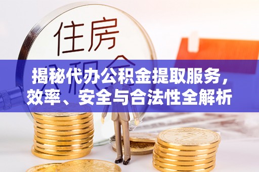 临颍揭秘代办公积金提取服务，效率、安全与合法性全解析