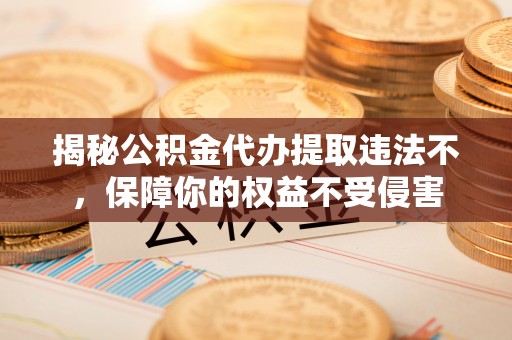 临颍揭秘公积金代办提取违法不，保障你的权益不受侵害