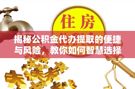 临颍揭秘公积金代办提取的便捷与风险，教你如何智慧选择