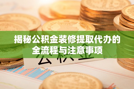 临颍揭秘公积金装修提取代办的全流程与注意事项