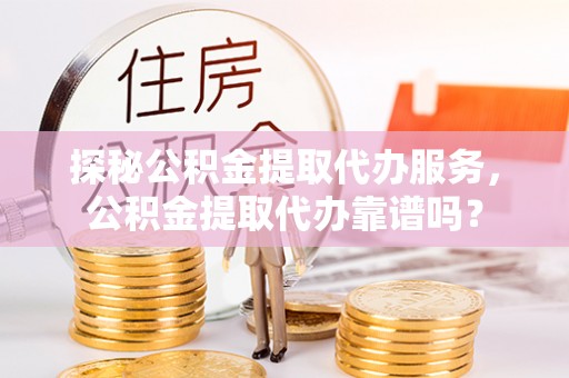 临颍探秘公积金提取代办服务，公积金提取代办靠谱吗？