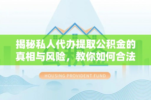 临颍揭秘私人代办提取公积金的真相与风险，教你如何合法高效操作