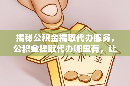 临颍揭秘公积金提取代办服务，公积金提取代办哪里有，让你省时省心的解决方案