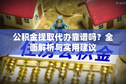 临颍公积金提取代办靠谱吗？全面解析与实用建议