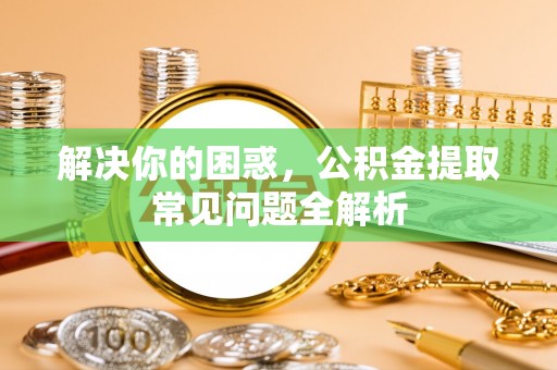 临颍解决你的困惑，公积金提取常见问题全解析