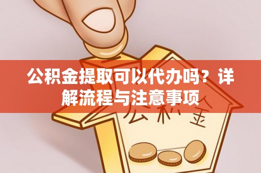 临颍公积金提取可以代办吗？详解流程与注意事项
