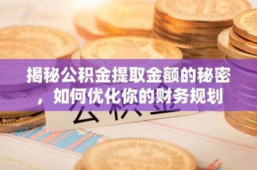 临颍揭秘公积金提取金额的秘密，如何优化你的财务规划