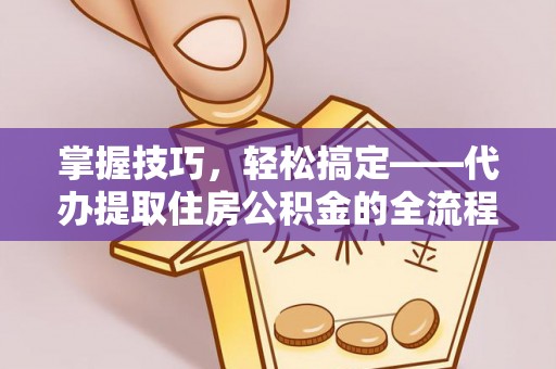 临颍掌握技巧，轻松搞定——代办提取住房公积金的全流程解析