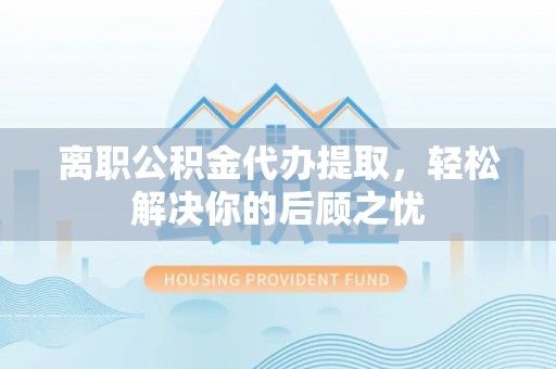 临颍离职公积金代办提取，轻松解决你的后顾之忧