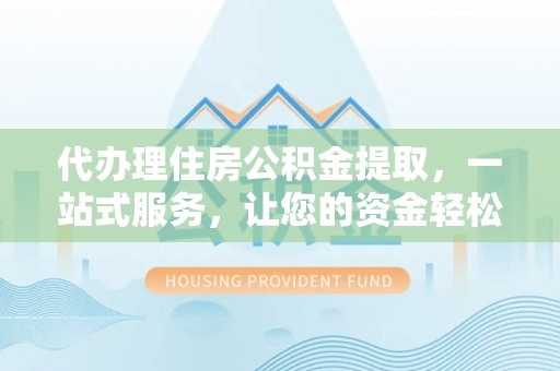 临颍代办理住房公积金提取，一站式服务，让您的资金轻松到账