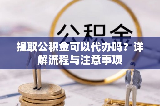 临颍提取公积金可以代办吗？详解流程与注意事项
